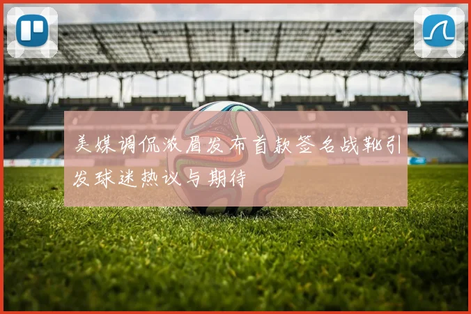 美媒调侃浓眉发布首款签名战靴引发球迷热议与期待