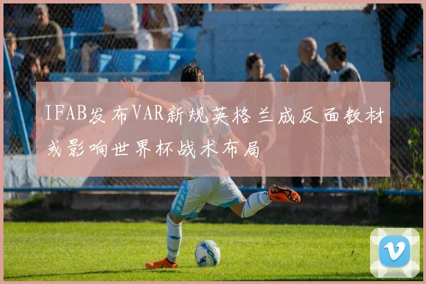 IFAB发布VAR新规英格兰成反面教材或影响世界杯战术布局
