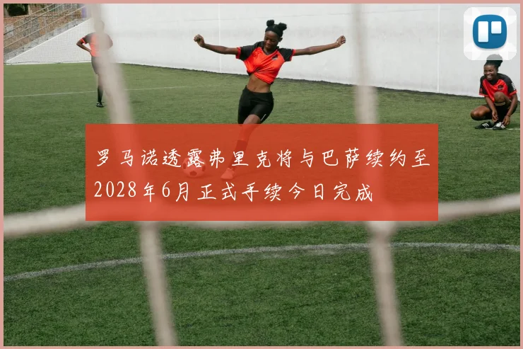 罗马诺透露弗里克将与巴萨续约至2028年6月正式手续今日完成