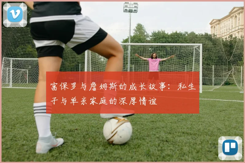 富保罗与詹姆斯的成长故事：私生子与单亲家庭的深厚情谊