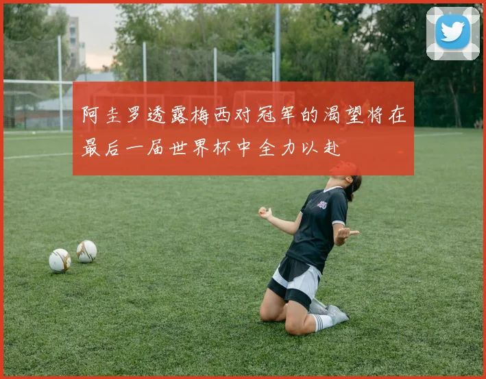 阿圭罗透露梅西对冠军的渴望将在最后一届世界杯中全力以赴