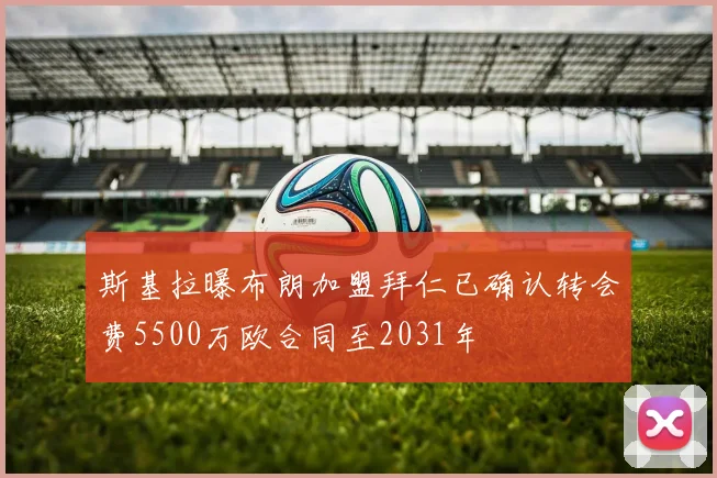 斯基拉曝布朗加盟拜仁已确认转会费5500万欧合同至2031年