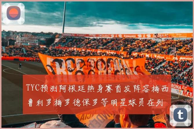 TYC预测阿根廷热身赛首发阵容梅西鲁利罗梅罗德保罗等明星球员在列