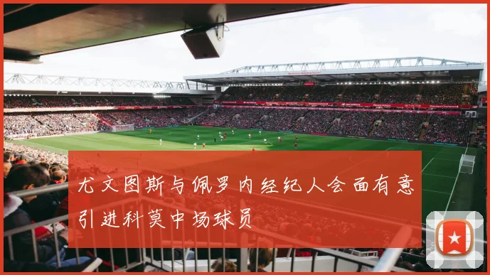 尤文图斯与佩罗内经纪人会面有意引进科莫中场球员