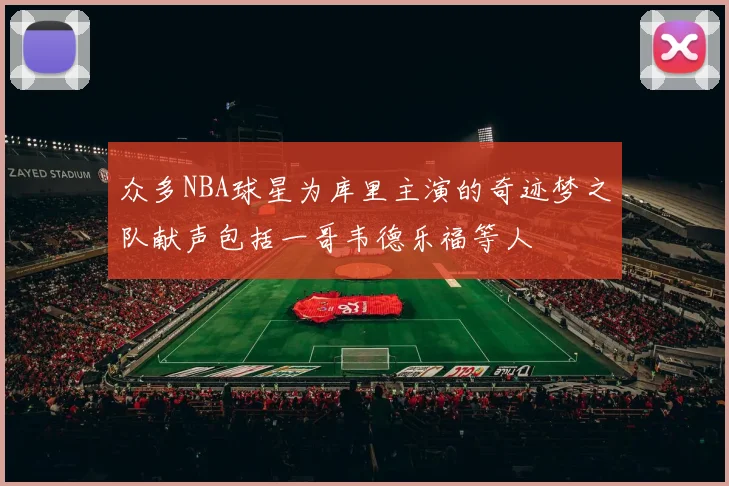 众多NBA球星为库里主演的奇迹梦之队献声包括一哥韦德乐福等人