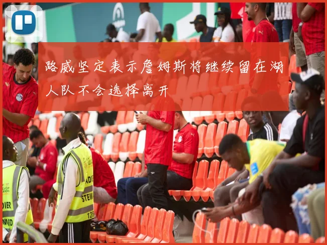 路威坚定表示詹姆斯将继续留在湖人队不会选择离开