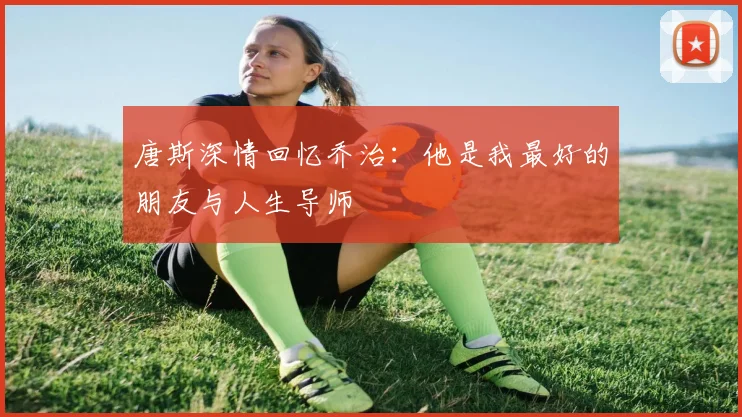 唐斯深情回忆乔治：他是我最好的朋友与人生导师