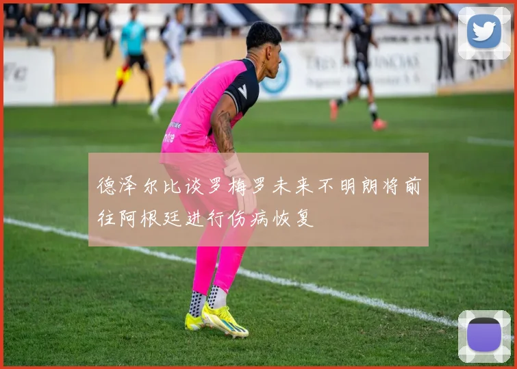 德泽尔比谈罗梅罗未来不明朗将前往阿根廷进行伤病恢复