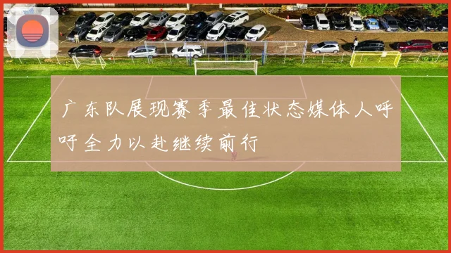 广东队展现赛季最佳状态媒体人呼吁全力以赴继续前行
