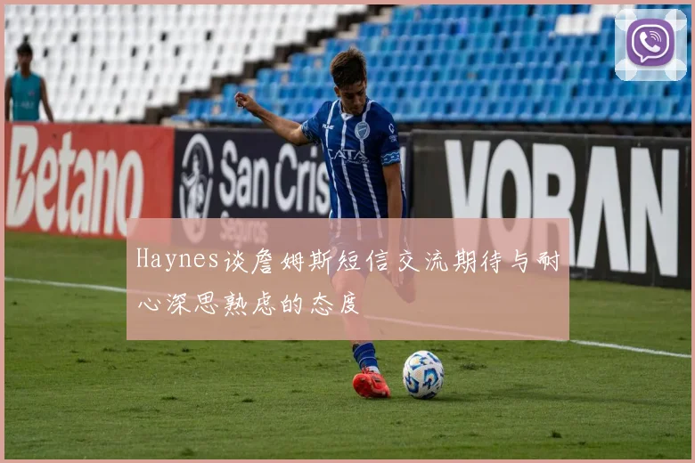 Haynes谈詹姆斯短信交流期待与耐心深思熟虑的态度