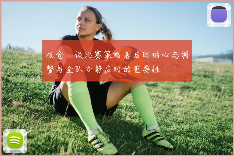 板仓滉谈比赛策略落后时的心态调整与全队冷静应对的重要性
