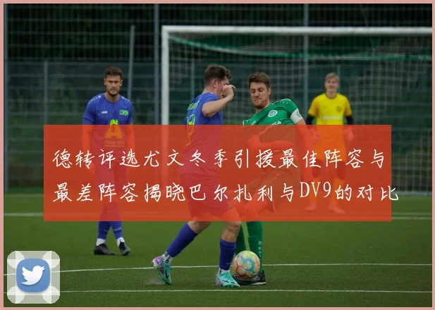 德转评选尤文冬季引援最佳阵容与最差阵容揭晓巴尔扎利与DV9的对比分析