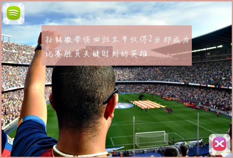 孙铭徽带伤回归末节仅得2分却成为比赛胜负关键时刻的英雄