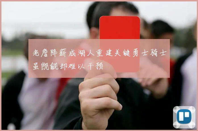老詹降薪成湖人重建关键勇士骑士虽觊觎却难以干预