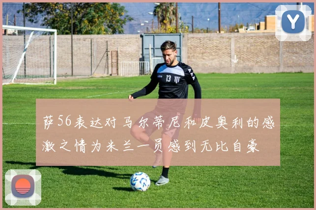 萨56表达对马尔蒂尼和皮奥利的感激之情为米兰一员感到无比自豪