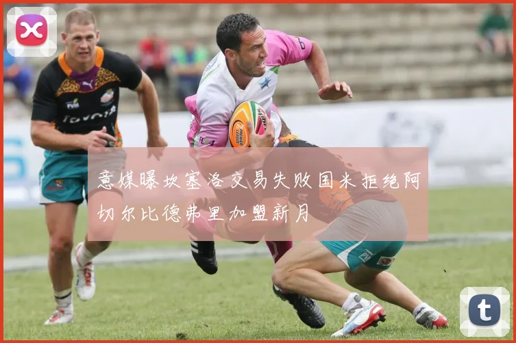 意媒曝坎塞洛交易失败国米拒绝阿切尔比德弗里加盟新月
