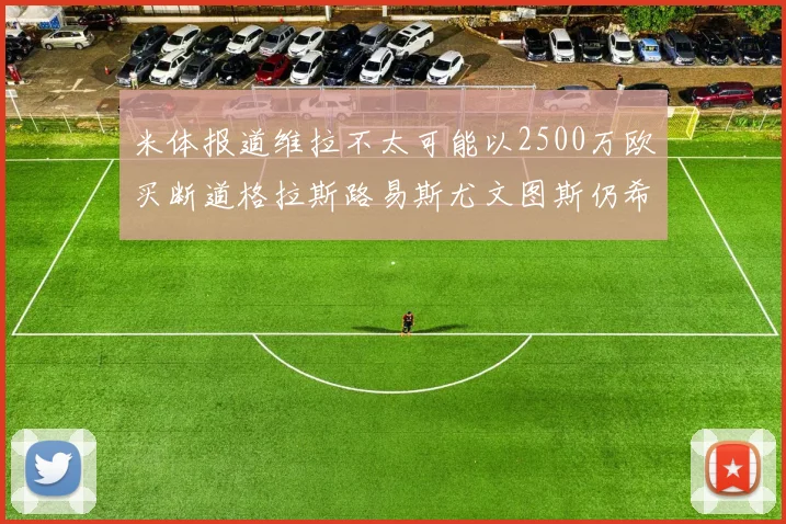 米体报道维拉不太可能以2500万欧买断道格拉斯路易斯尤文图斯仍希望出售他