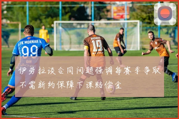 伊劳拉谈合同问题强调每赛季争取不需新约保障下课赔偿金