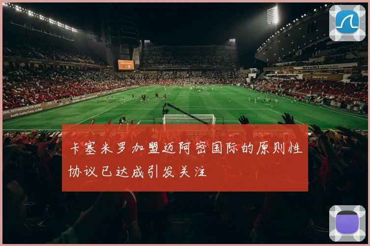 卡塞米罗加盟迈阿密国际的原则性协议已达成引发关注