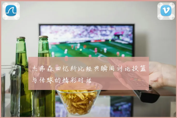 杰弗森回忆科比经典瞬间讨论投篮与传球的精彩对话