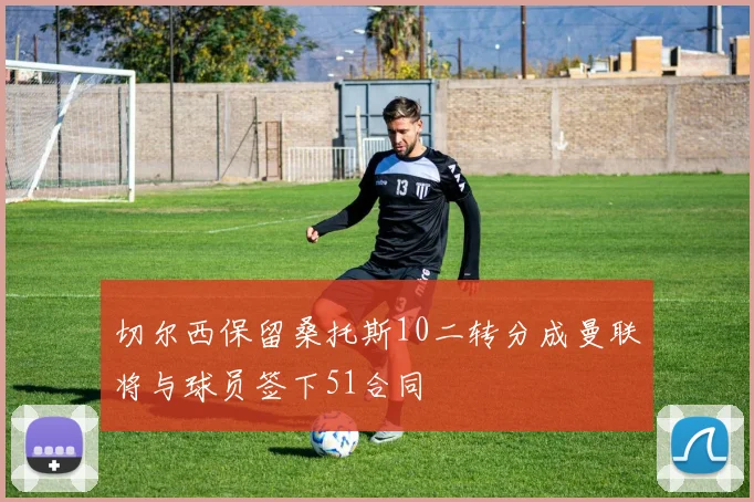 切尔西保留桑托斯10二转分成曼联将与球员签下51合同