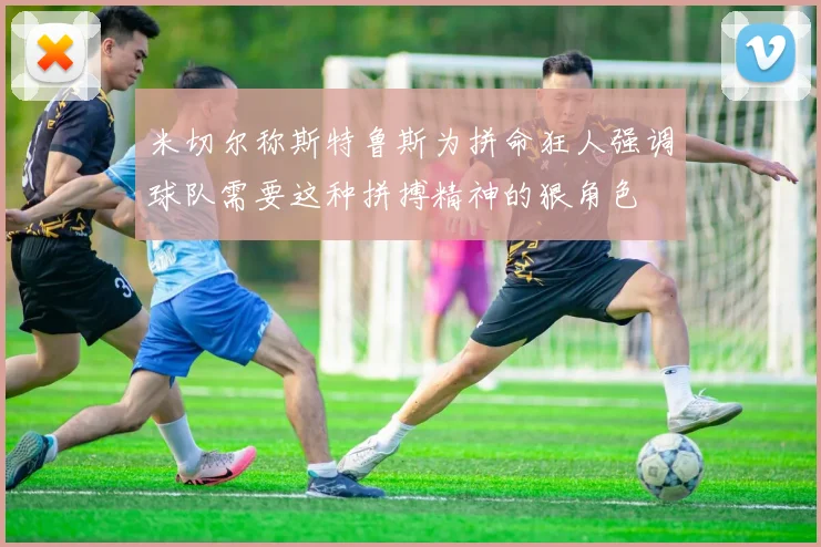 米切尔称斯特鲁斯为拼命狂人强调球队需要这种拼搏精神的狠角色