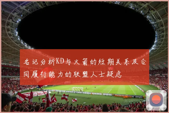 名记分析KD与火箭的短期关系及合同履行能力的联盟人士疑虑