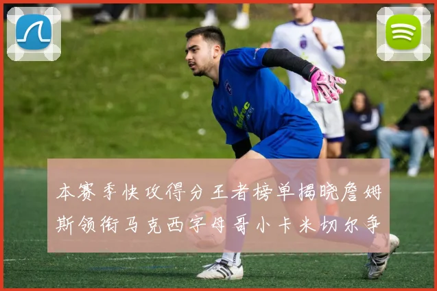 本赛季快攻得分王者榜单揭晓詹姆斯领衔马克西字母哥小卡米切尔争辉