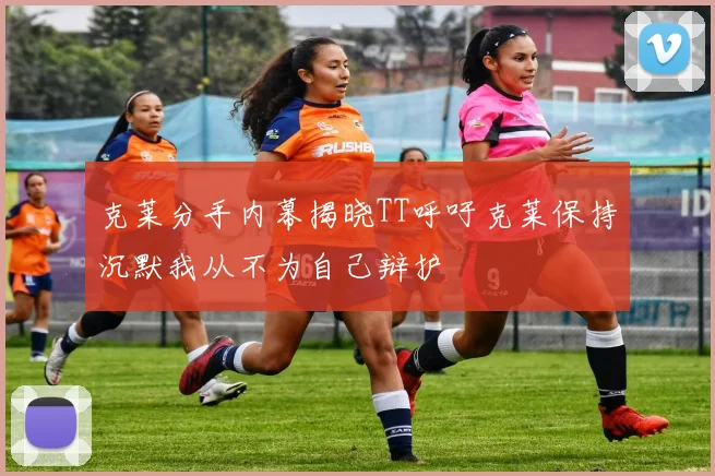 克莱分手内幕揭晓TT呼吁克莱保持沉默我从不为自己辩护