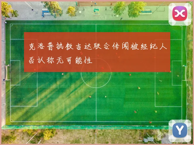 克洛普执教吉达联合传闻被经纪人否认称无可能性