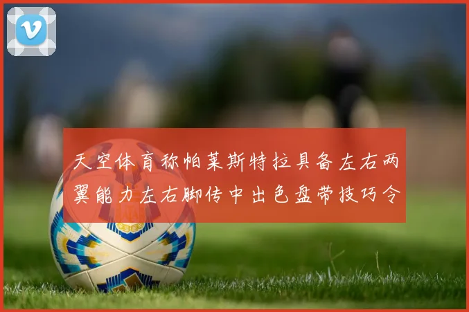 天空体育称帕莱斯特拉具备左右两翼能力左右脚传中出色盘带技巧令人赞叹