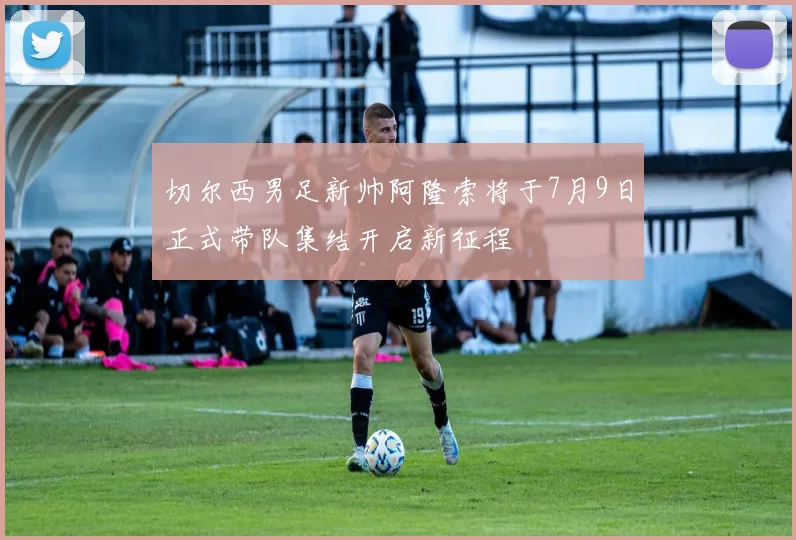 切尔西男足新帅阿隆索将于7月9日正式带队集结开启新征程