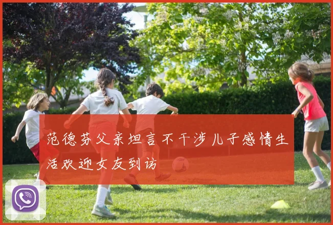 范德芬父亲坦言不干涉儿子感情生活欢迎女友到访